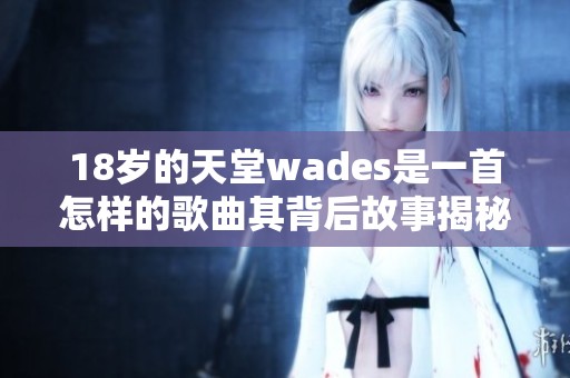 18岁的天堂wades是一首怎样的歌曲其背后故事揭秘