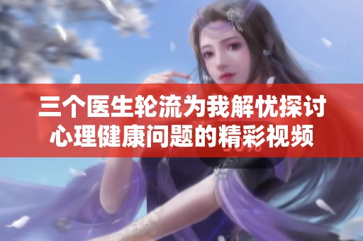 三个医生轮流为我解忧探讨心理健康问题的精彩视频