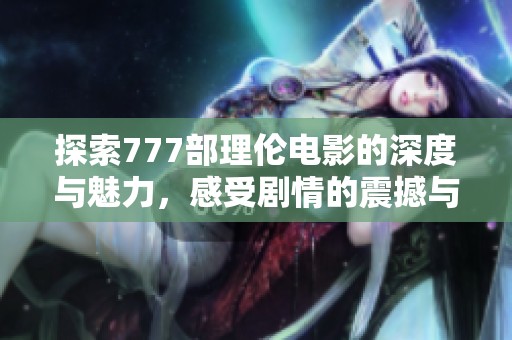 探索777部理伦电影的深度与魅力，感受剧情的震撼与启发