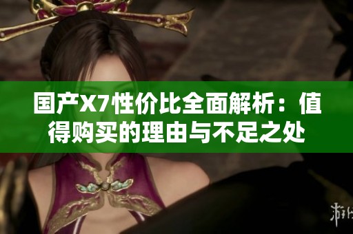 国产X7性价比全面解析：值得购买的理由与不足之处