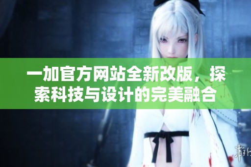 一加官方网站全新改版，探索科技与设计的完美融合