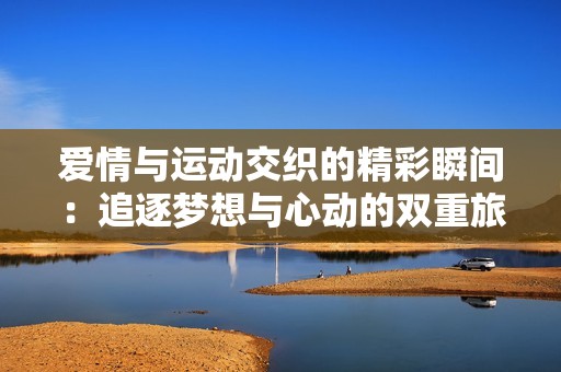 爱情与运动交织的精彩瞬间：追逐梦想与心动的双重旅程
