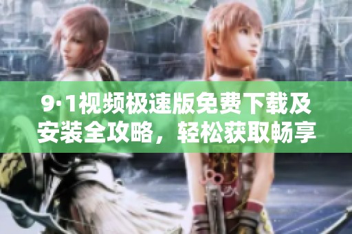 9·1视频极速版免费下载及安装全攻略，轻松获取畅享精彩内容