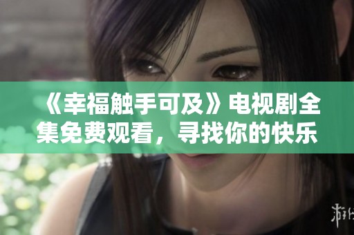 《幸福触手可及》电视剧全集免费观看，寻找你的快乐时光
