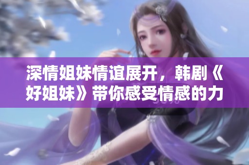 深情姐妹情谊展开，韩剧《好姐妹》带你感受情感的力量