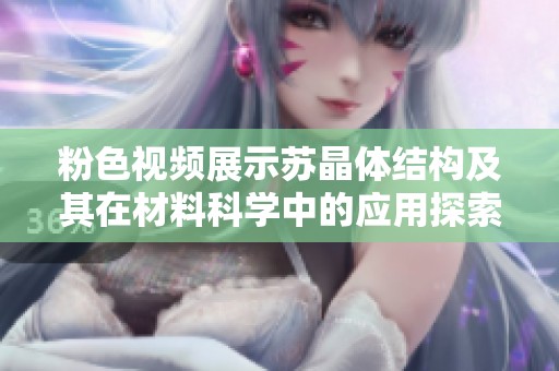 粉色视频展示苏晶体结构及其在材料科学中的应用探索