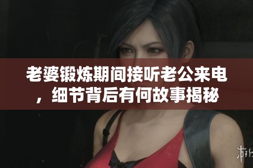 老婆锻炼期间接听老公来电，细节背后有何故事揭秘