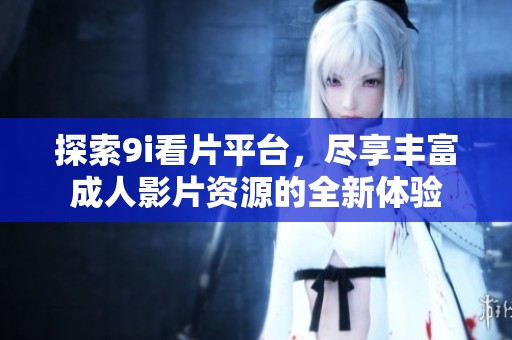 探索9i看片平台，尽享丰富成人影片资源的全新体验