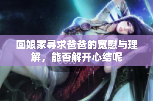 回娘家寻求爸爸的宽慰与理解，能否解开心结呢