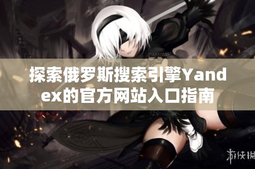 探索俄罗斯搜索引擎Yandex的官方网站入口指南