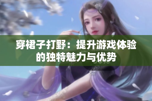 穿裙子打野：提升游戏体验的独特魅力与优势