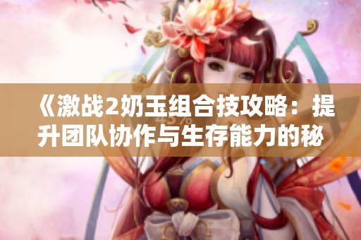 《激战2奶玉组合技攻略：提升团队协作与生存能力的秘技》