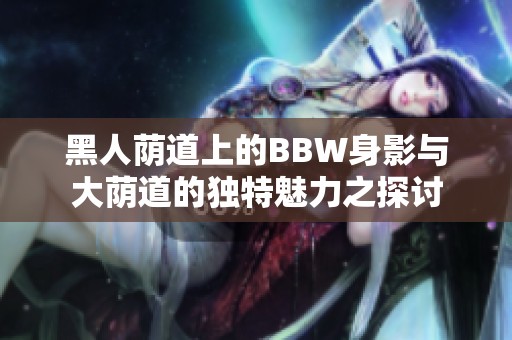 黑人荫道上的BBW身影与大荫道的独特魅力之探讨