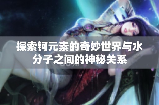 探索钶元素的奇妙世界与水分子之间的神秘关系