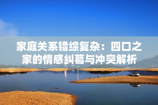 家庭关系错综复杂：四口之家的情感纠葛与冲突解析