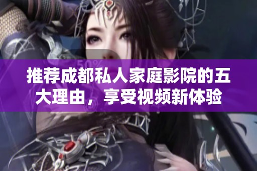 推荐成都私人家庭影院的五大理由，享受视频新体验