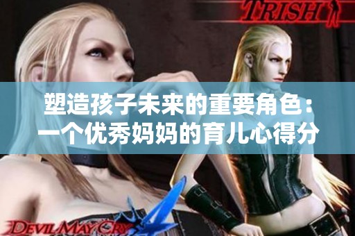 塑造孩子未来的重要角色：一个优秀妈妈的育儿心得分享