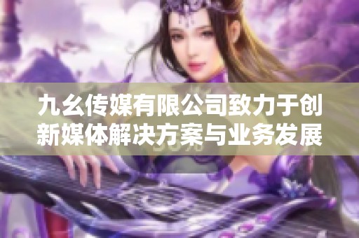 九幺传媒有限公司致力于创新媒体解决方案与业务发展