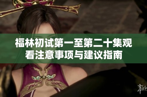 福林初试第一至第二十集观看注意事项与建议指南