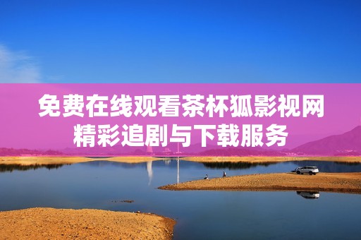免费在线观看茶杯狐影视网精彩追剧与下载服务