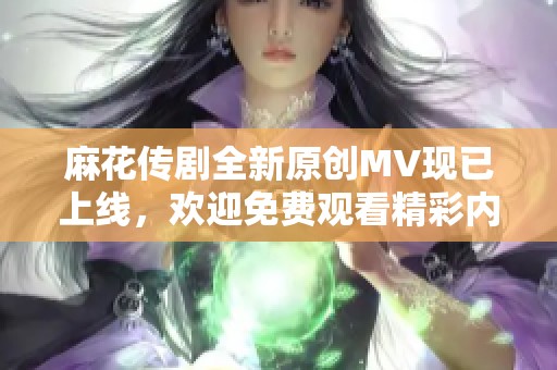 麻花传剧全新原创MV现已上线，欢迎免费观看精彩内容！