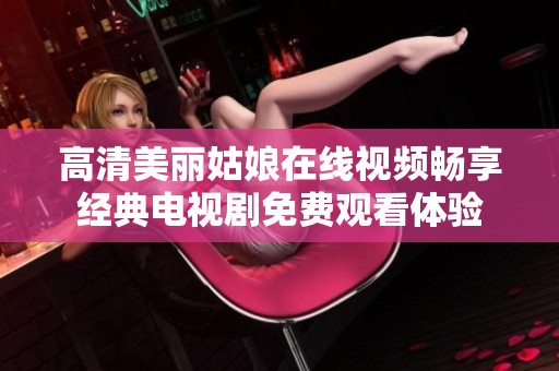 高清美丽姑娘在线视频畅享经典电视剧免费观看体验