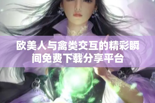 欧美人与禽类交互的精彩瞬间免费下载分享平台