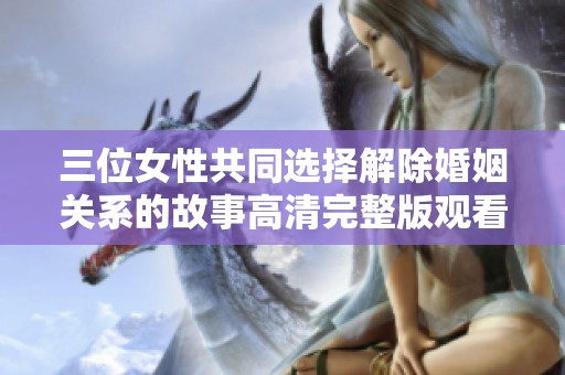 三位女性共同选择解除婚姻关系的故事高清完整版观看指南