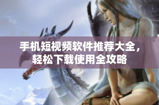 手机短视频软件推荐大全，轻松下载使用全攻略