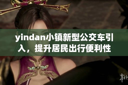 yindan小镇新型公交车引入，提升居民出行便利性