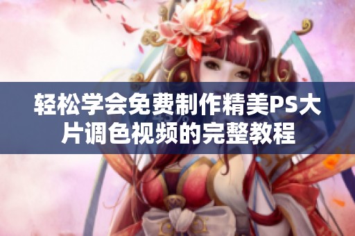 轻松学会免费制作精美PS大片调色视频的完整教程
