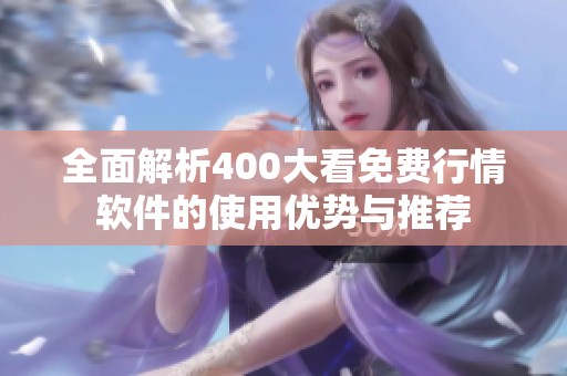 全面解析400大看免费行情软件的使用优势与推荐