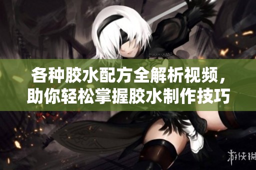 各种胶水配方全解析视频，助你轻松掌握胶水制作技巧