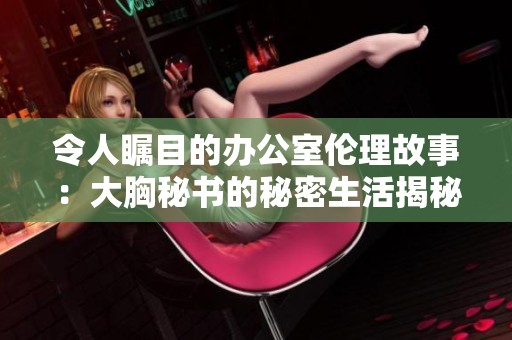 令人瞩目的办公室伦理故事：大胸秘书的秘密生活揭秘