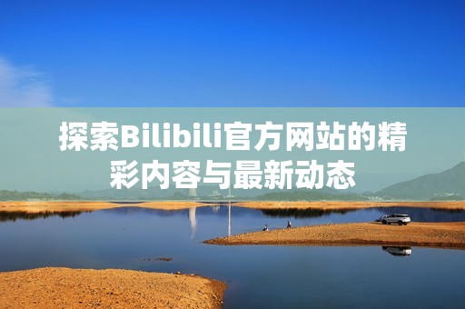 探索Bilibili官方网站的精彩内容与最新动态