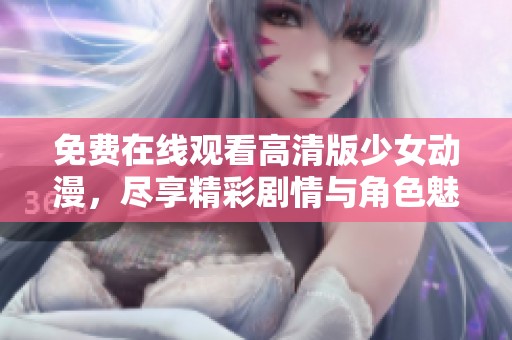 免费在线观看高清版少女动漫，尽享精彩剧情与角色魅力