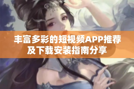 丰富多彩的短视频APP推荐及下载安装指南分享