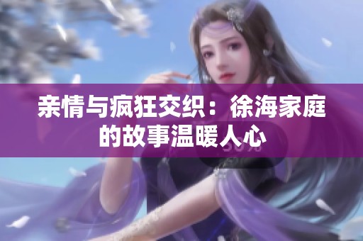亲情与疯狂交织：徐海家庭的故事温暖人心