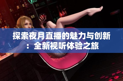 探索夜月直播的魅力与创新：全新视听体验之旅
