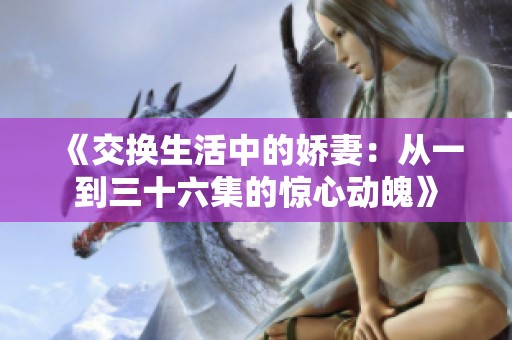 《交换生活中的娇妻：从一到三十六集的惊心动魄》