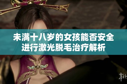 未满十八岁的女孩能否安全进行激光脱毛治疗解析