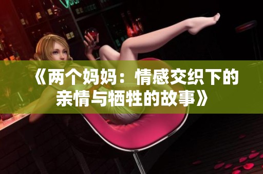 《两个妈妈：情感交织下的亲情与牺牲的故事》