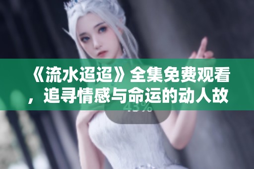 《流水迢迢》全集免费观看，追寻情感与命运的动人故事