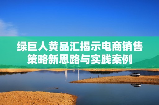 绿巨人黄品汇揭示电商销售策略新思路与实践案例