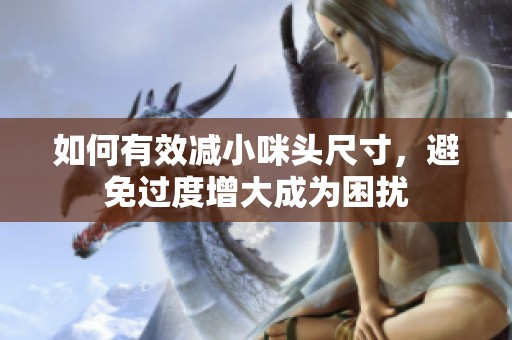 如何有效减小咪头尺寸，避免过度增大成为困扰