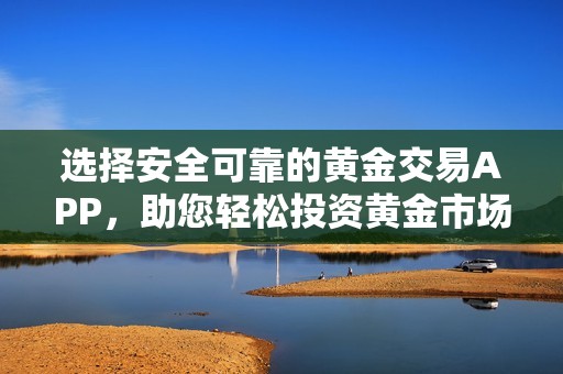 选择安全可靠的黄金交易APP，助您轻松投资黄金市场