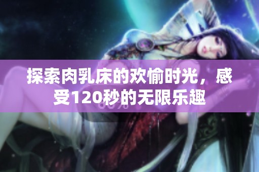 探索肉乳床的欢愉时光，感受120秒的无限乐趣