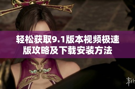 轻松获取9.1版本视频极速版攻略及下载安装方法
