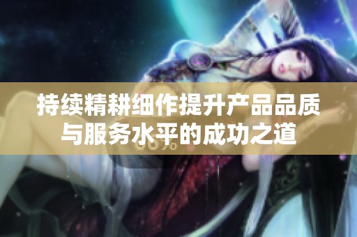 持续精耕细作提升产品品质与服务水平的成功之道