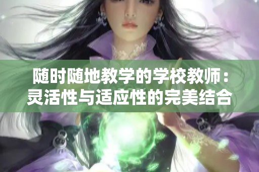 随时随地教学的学校教师：灵活性与适应性的完美结合